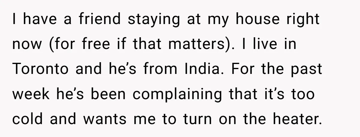 I have a friend staying at my house right now (for free if that matters). I live in Toronto and he’s from India. For the past week he’s been complaining...