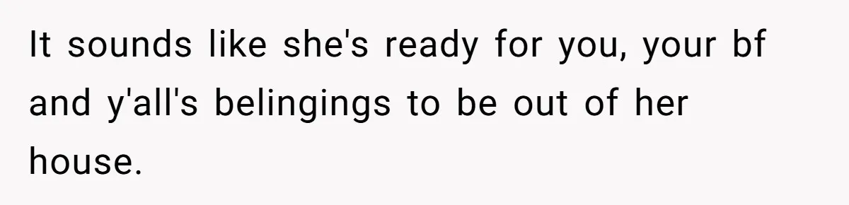 It sounds like she's ready for you, your bf and y'all's belingings to be out of her house.