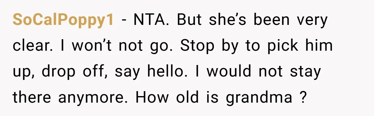 SoCalPoppy1 − NTA. But she’s been very clear. I won’t not go. Stop by to pick him up, drop off, say hello. I would not stay there anymore. How old...
