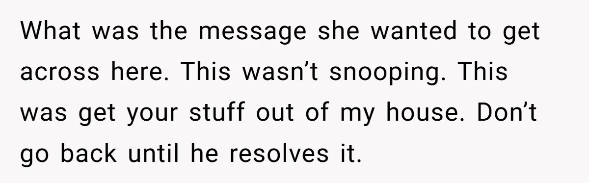 What was the message she wanted to get across here. This wasn’t snooping. This was get your stuff out of my house. Don’t go back until he resolves it.