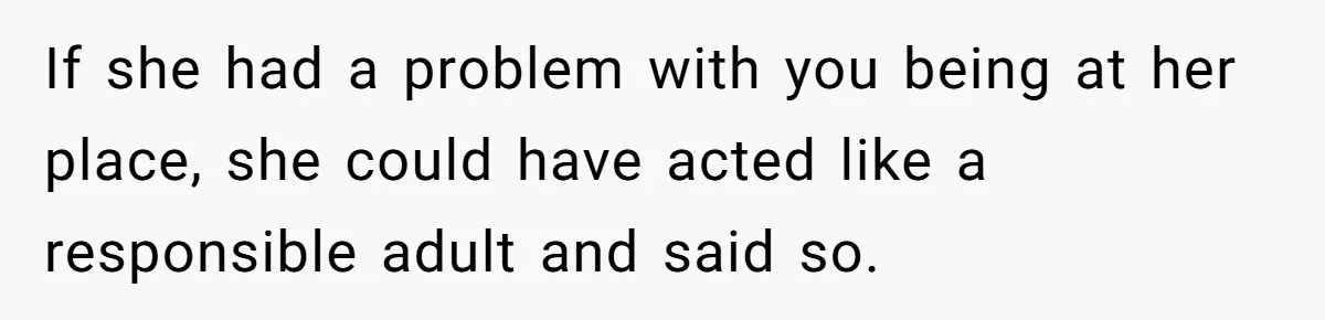 If she had a problem with you being at her place, she could have acted like a responsible adult and said so.