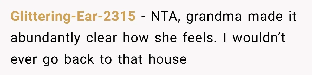 Glittering-Ear-2315 − NTA, grandma made it abundantly clear how she feels. I wouldn’t ever go back to that house