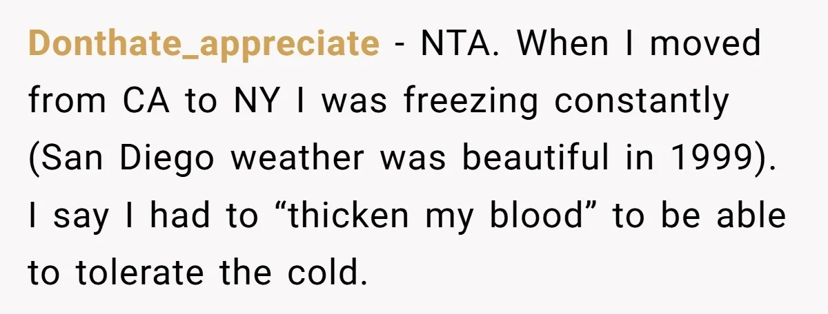 Donthate_appreciate − NTA. When I moved from CA to NY I was freezing constantly (San Diego weather was beautiful in 1999). I say I had to “thicken my blood” to...