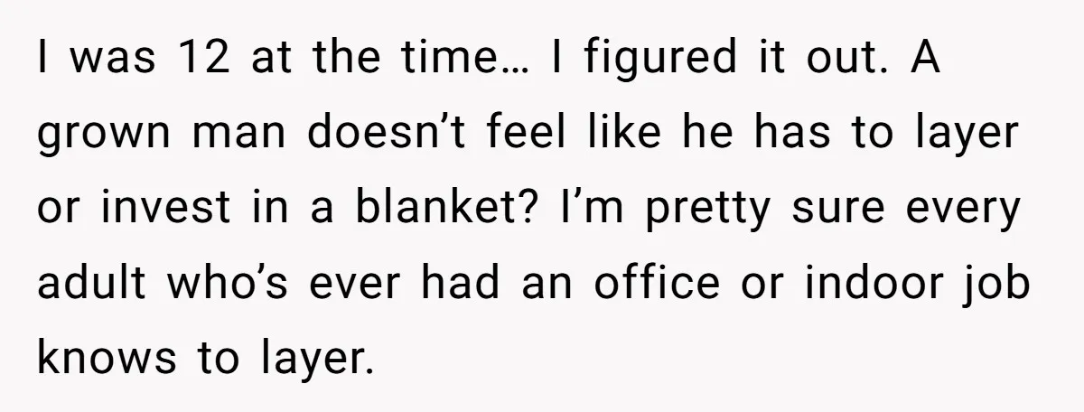 I was 12 at the time… I figured it out. A grown man doesn’t feel like he has to layer or invest in a blanket? I’m pretty sure every adult...