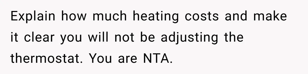 Explain how much heating costs and make it clear you will not be adjusting the thermostat. You are NTA.