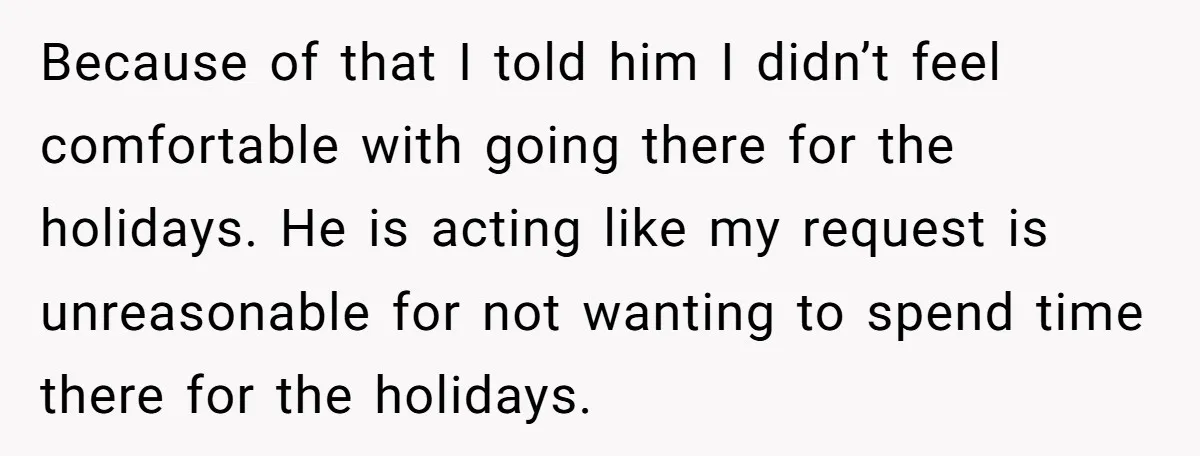 Because of that I told him I didn’t feel comfortable with going there for the holidays. He is acting like my request is unreasonable for not wanting to spend time...
