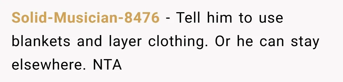 Solid-Musician-8476 − Tell him to use blankets and layer clothing. Or he can stay elsewhere. NTA