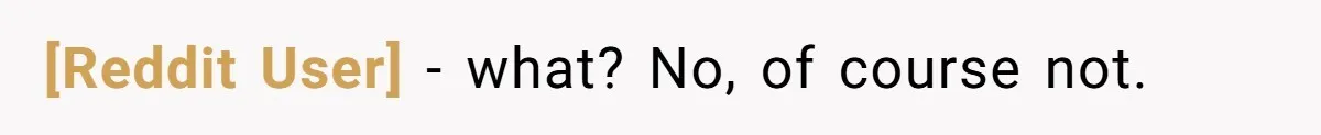 [Reddit User] − what? No, of course not.