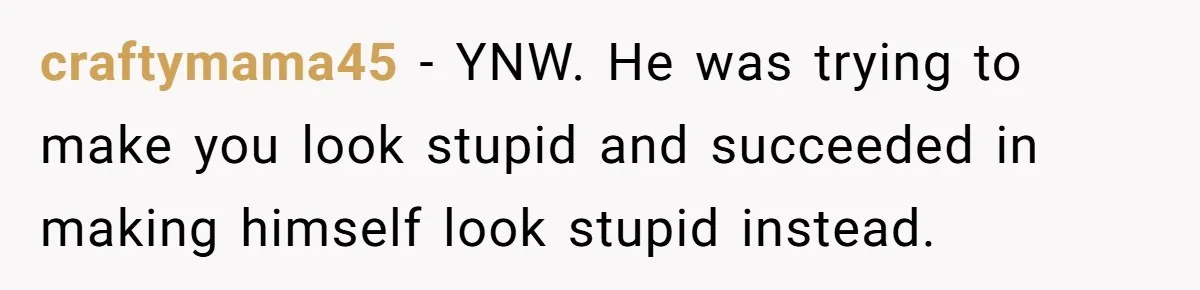 craftymama45 − YNW. He was trying to make you look stupid and succeeded in making himself look stupid instead.
