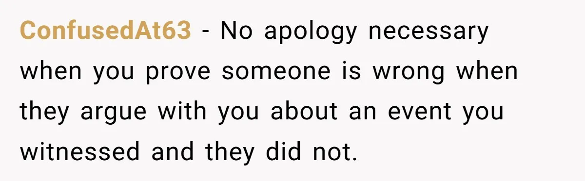 ConfusedAt63 − No apology necessary when you prove someone is wrong when they argue with you about an event you witnessed and they did not.