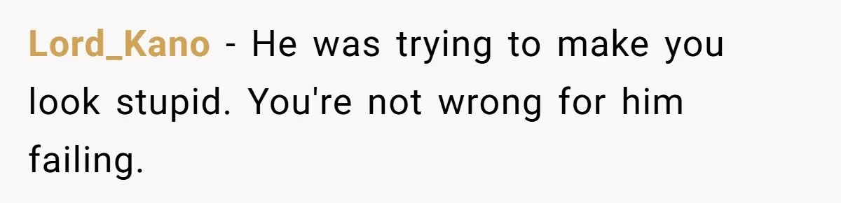 Lord_Kano − He was trying to make you look stupid. You're not wrong for him failing.
