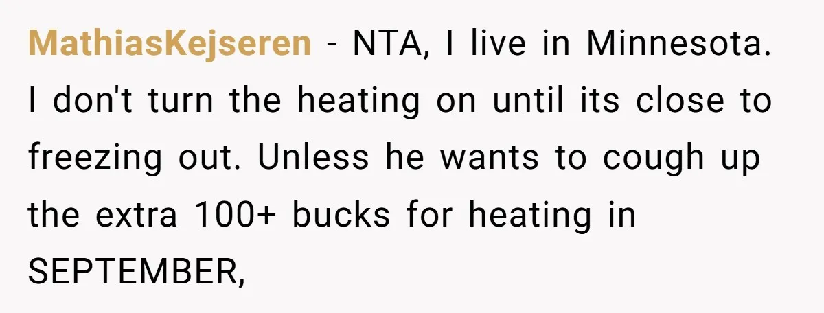 MathiasKejseren − NTA, I live in Minnesota. I don't turn the heating on until its close to freezing out. Unless he wants to cough up the extra 100+ bucks for...
