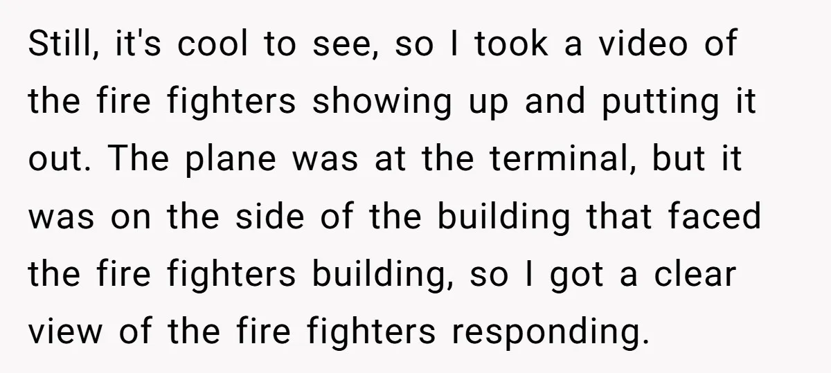 Still, it's cool to see, so I took a video of the fire fighters showing up and putting it out. The plane was at the terminal, but it was on...