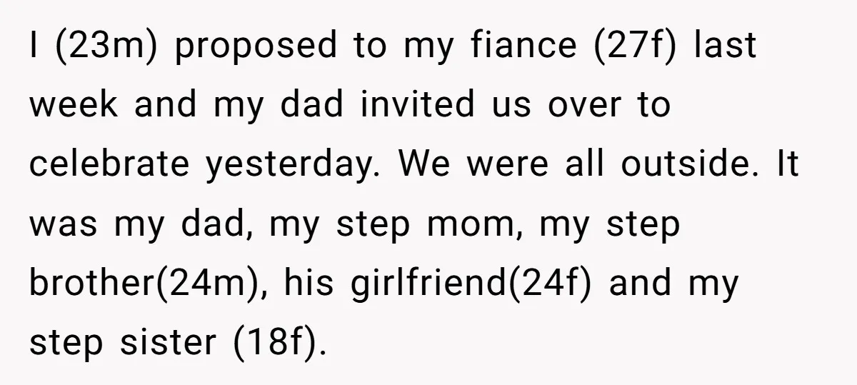 I (23m) proposed to my fiance (27f) last week and my dad invited us over to celebrate yesterday. We were all outside. It was my dad, my step mom, my...