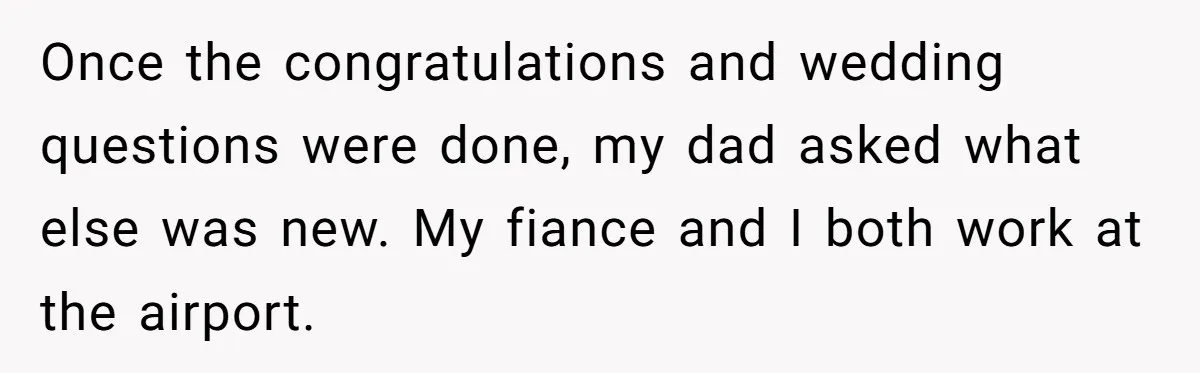 Once the congratulations and wedding questions were done, my dad asked what else was new. My fiance and I both work at the airport.