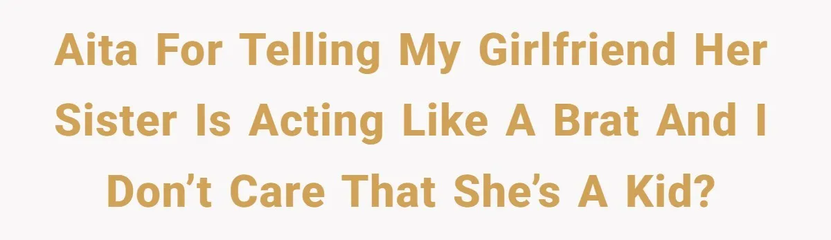 AITA for telling my girlfriend her sister is acting like a brat and I don’t care that she’s a kid?