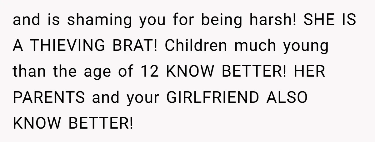 and is shaming you for being harsh! SHE IS A THIEVING BRAT! Children much young than the age of 12 KNOW BETTER! HER PARENTS and your GIRLFRIEND ALSO KNOW BETTER!