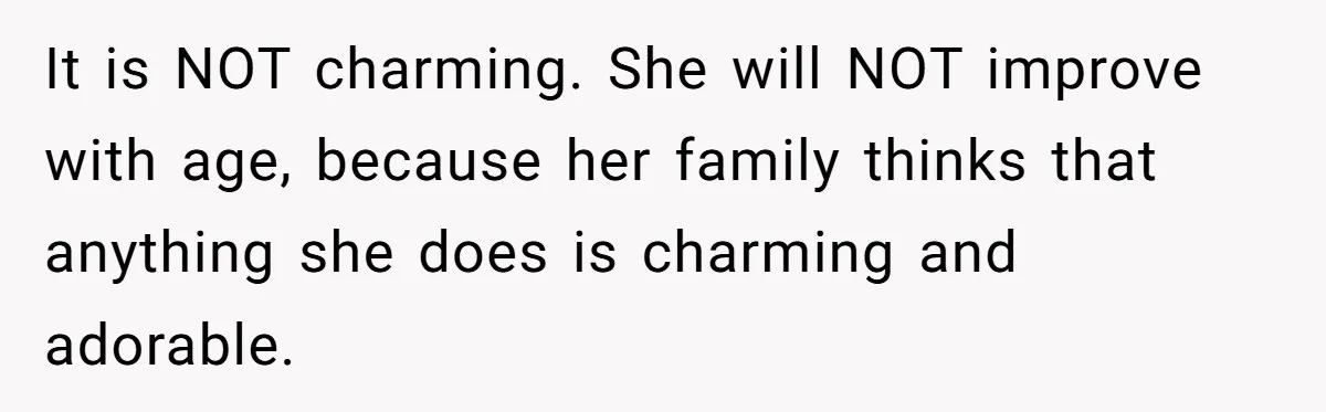 It is NOT charming. She will NOT improve with age, because her family thinks that anything she does is charming and adorable.