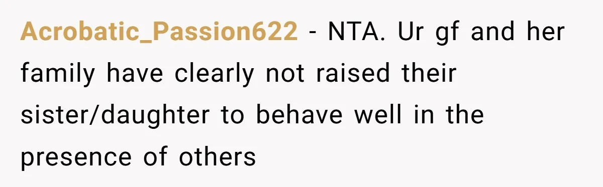 Acrobatic_Passion622 − NTA. Ur gf and her family have clearly not raised their sister/daughter to behave well in the presence of others