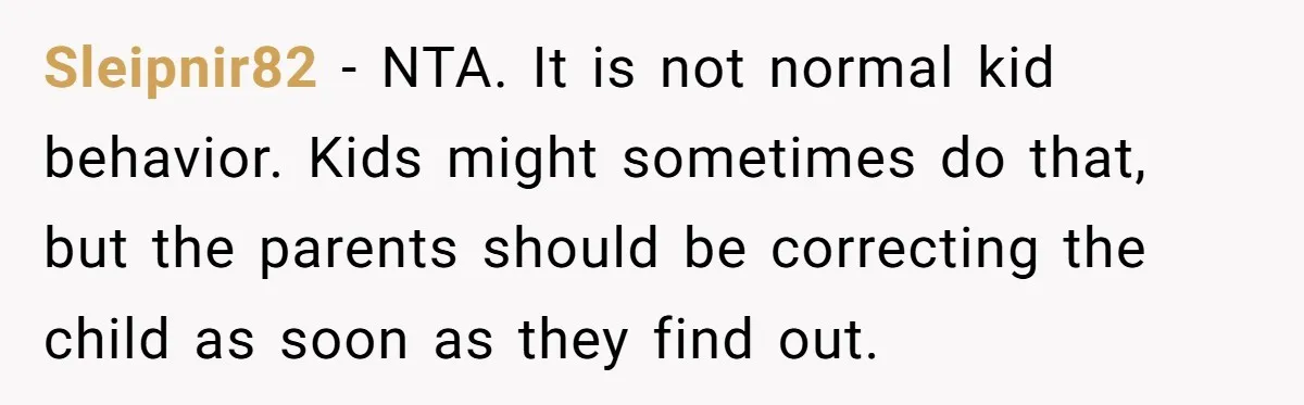Sleipnir82 − NTA. It is not normal kid behavior. Kids might sometimes do that, but the parents should be correcting the child as soon as they find out.