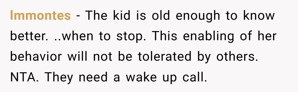 lmmontes − The kid is old enough to know better. ..when to stop. This enabling of her behavior will not be tolerated by others. NTA. They need a wake up...