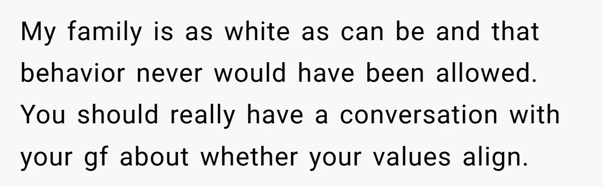 My family is as white as can be and that behavior never would have been allowed.   You should really have a conversation with your gf about whether your values align.