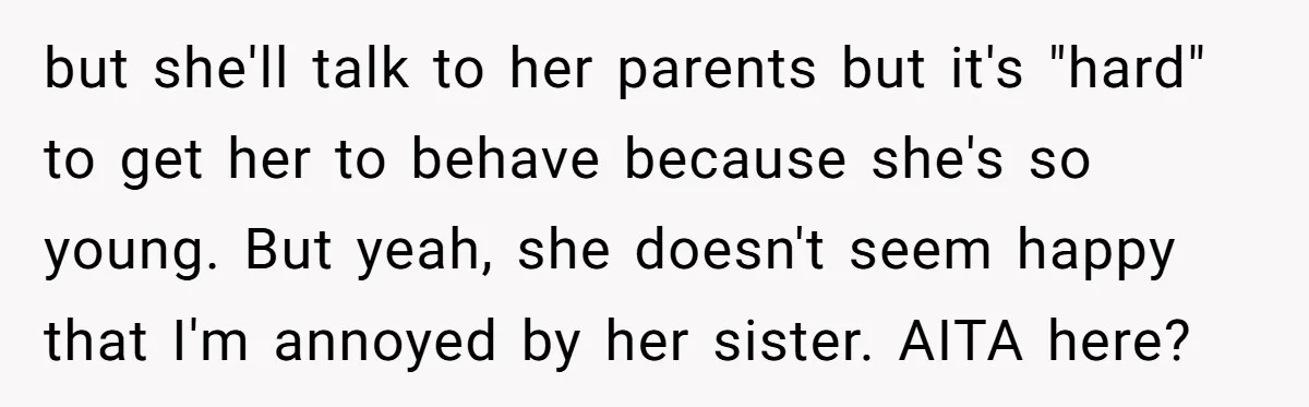 but she'll talk to her parents but it's "hard" to get her to behave because she's so young. But yeah, she doesn't seem happy that I'm annoyed by her sister....