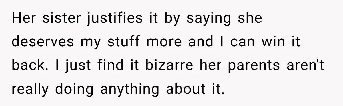 Her sister justifies it by saying she deserves my stuff more and I can win it back. I just find it bizarre her parents aren't really doing anything about it.