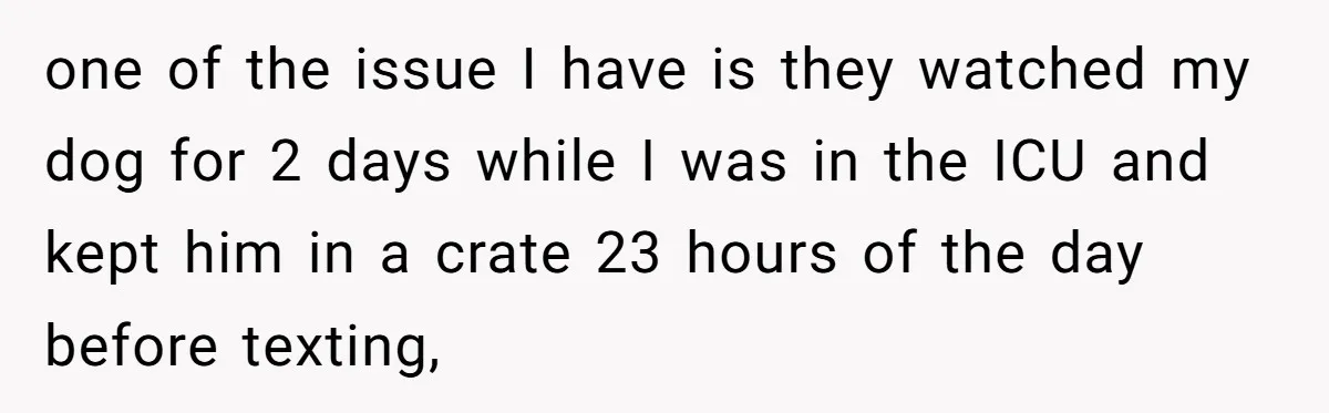 one of the issue I have is they watched my dog for 2 days while I was in the ICU and kept him in a crate 23 hours of the...