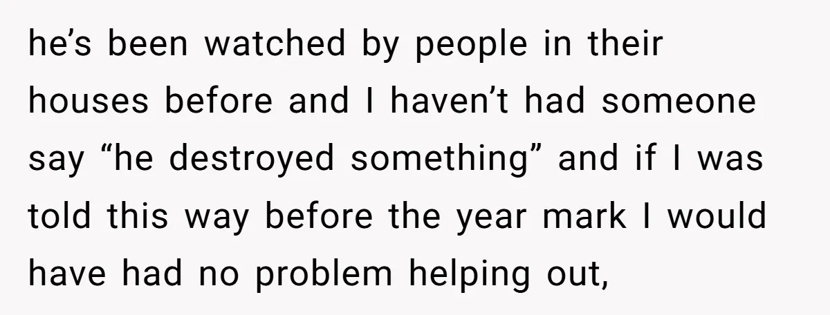 he’s been watched by people in their houses before and I haven’t had someone say “he destroyed something” and if I was told this way before the year mark I...
