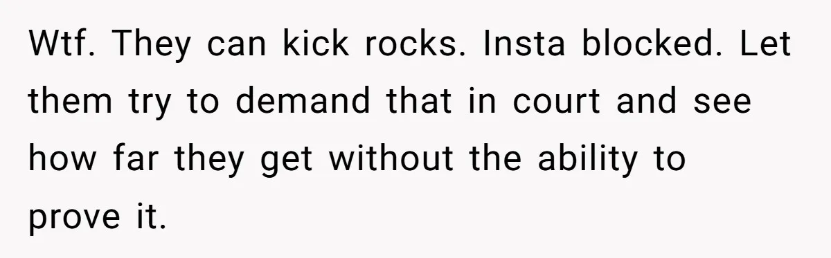 Wtf. They can kick rocks. Insta blocked. Let them try to demand that in court and see how far they get without the ability to prove it.