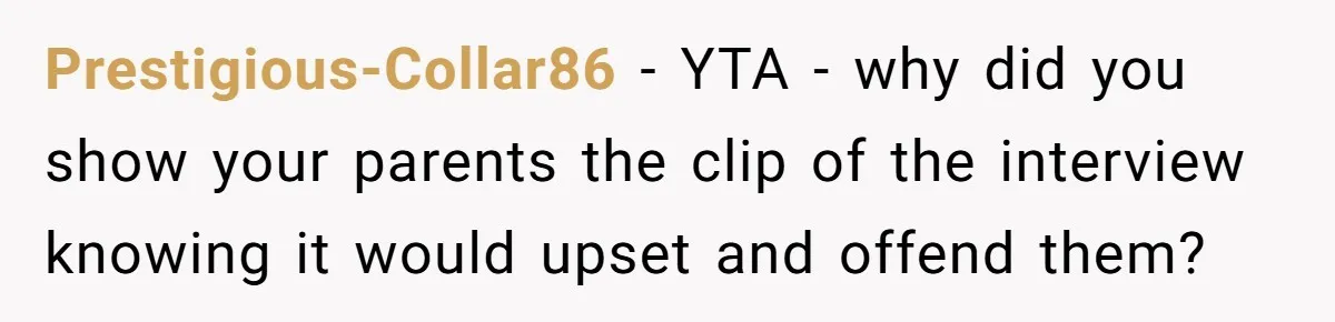 Prestigious-Collar86 − YTA - why did you show your parents the clip of the interview knowing it would upset and offend them?