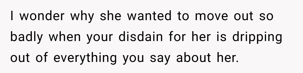 I wonder why she wanted to move out so badly when your disdain for her is dripping out of everything you say about her.