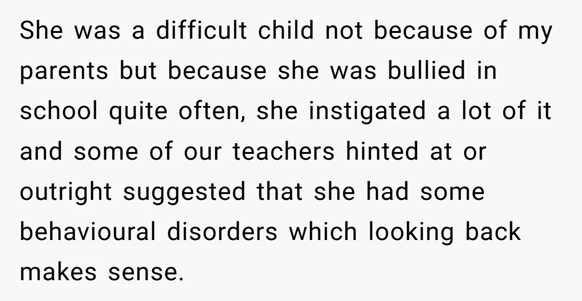 She was a difficult child not because of my parents but because she was bullied in school quite often, she instigated a lot of it and some of our teachers...
