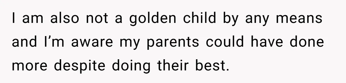 I am also not a golden child by any means and I’m aware my parents could have done more despite doing their best.