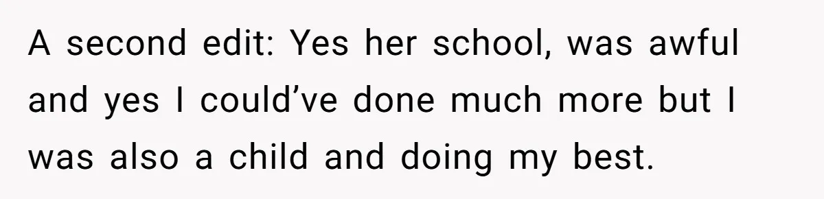 A second edit: Yes her school, was awful and yes I could’ve done much more but I was also a child and doing my best.