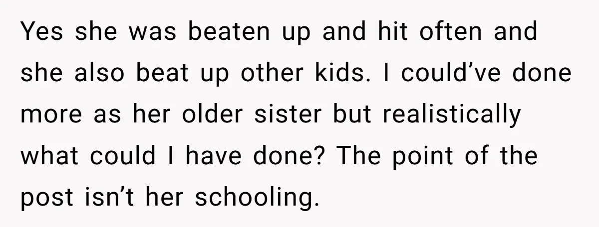 Yes she was beaten up and hit often and she also beat up other kids. I could’ve done more as her older sister but realistically what could I have done?...