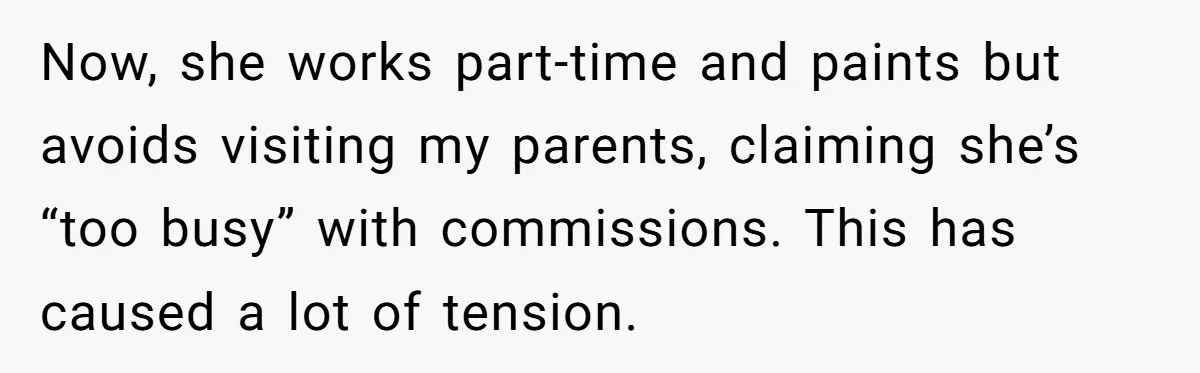 Now, she works part-time and paints but avoids visiting my parents, claiming she’s “too busy” with commissions. This has caused a lot of tension.