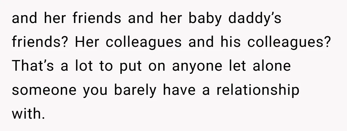 and her friends and her baby daddy’s friends? Her colleagues and his colleagues? That’s a lot to put on anyone let alone someone you barely have a relationship with.