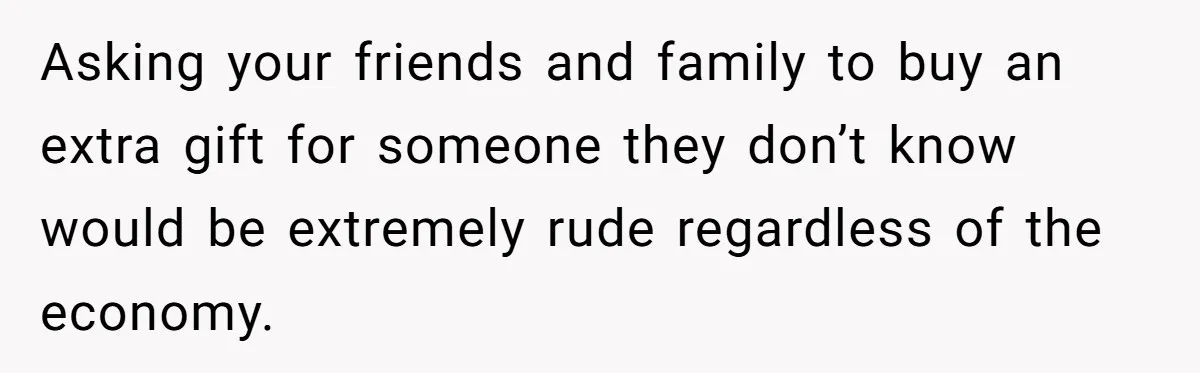 Asking your friends and family to buy an extra gift for someone they don’t know would be extremely rude regardless of the economy.