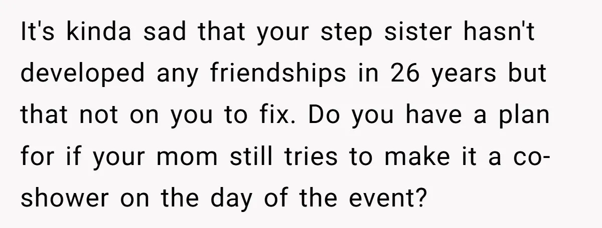 It's kinda sad that your step sister hasn't developed any friendships in 26 years but that not on you to fix. Do you have a plan for if your mom...