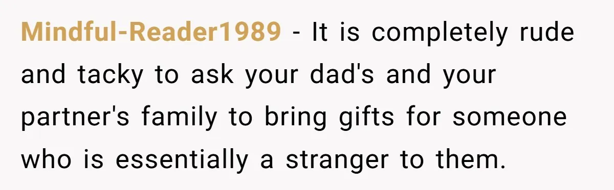 Mindful-Reader1989 − It is completely rude and tacky to ask your dad's and your partner's family to bring gifts for someone who is essentially a stranger to them.