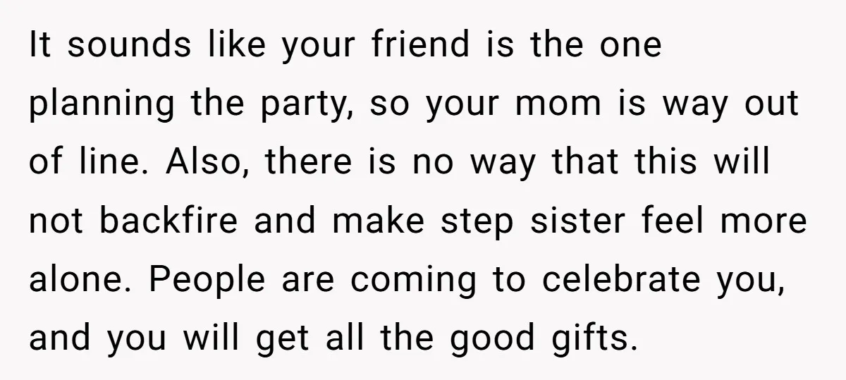 It sounds like your friend is the one planning the party, so your mom is way out of line. Also, there is no way that this will not backfire and...