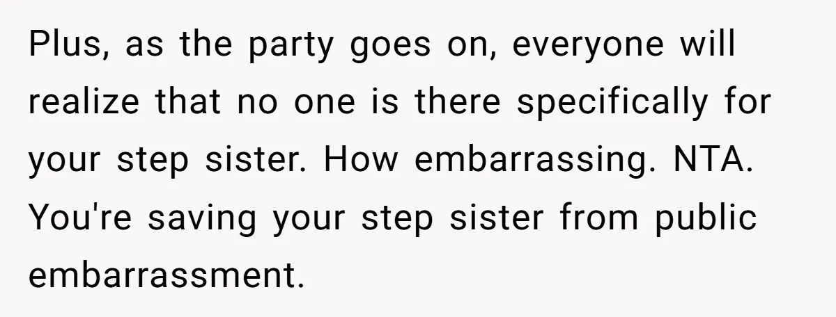 Plus, as the party goes on, everyone will realize that no one is there specifically for your step sister. How embarrassing. NTA. You're saving your step sister from public embarrassment.