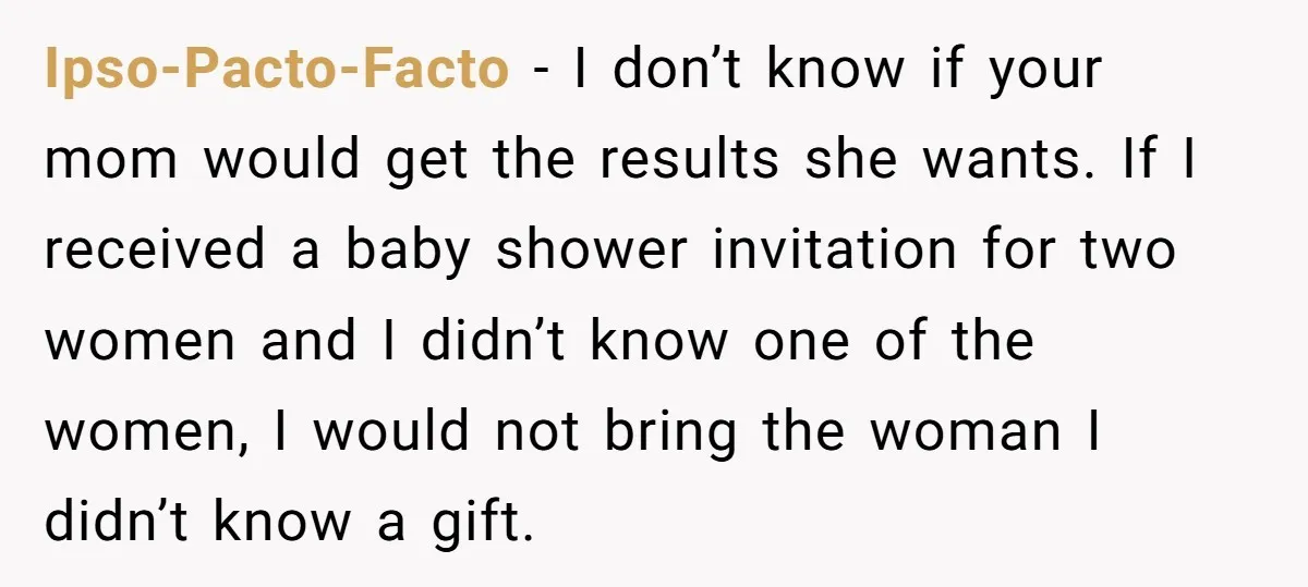 Ipso-Pacto-Facto − I don’t know if your mom would get the results she wants. If I received a baby shower invitation for two women and I didn’t know one of...