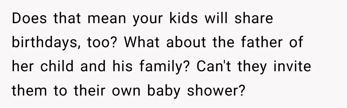 Does that mean your kids will share birthdays, too? What about the father of her child and his family? Can't they invite them to their own baby shower?