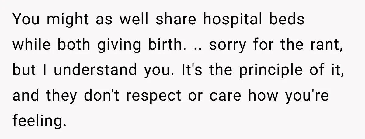 You might as well share hospital beds while both giving birth. .. sorry for the rant, but I understand you. It's the principle of it, and they don't respect or...
