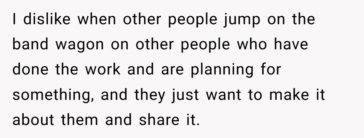 I dislike when other people jump on the band wagon on other people who have done the work and are planning for something, and they just want to make it...