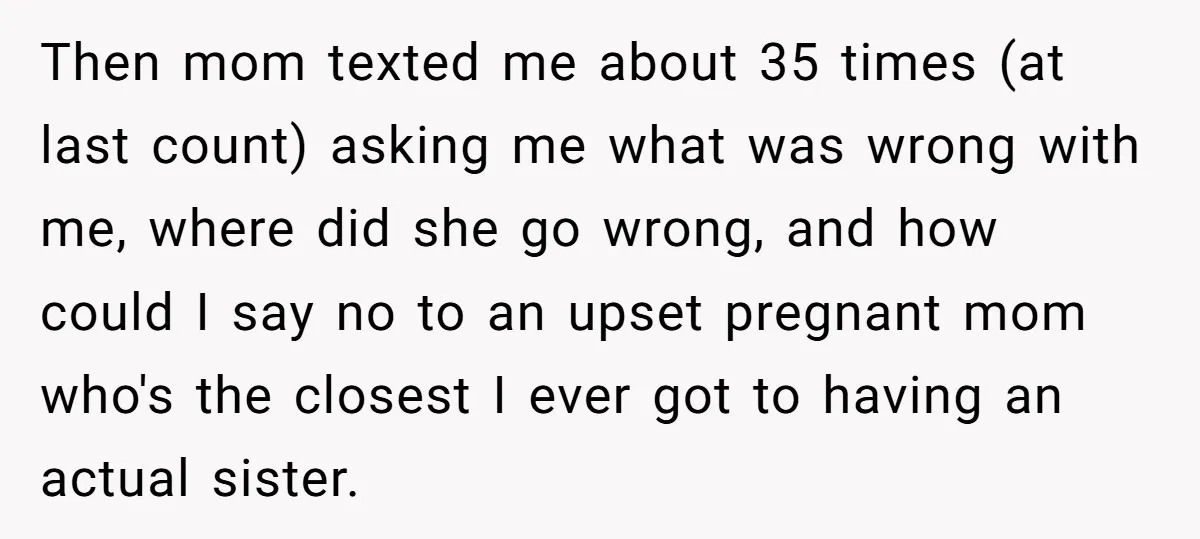 Then mom texted me about 35 times (at last count) asking me what was wrong with me, where did she go wrong, and how could I say no to an...
