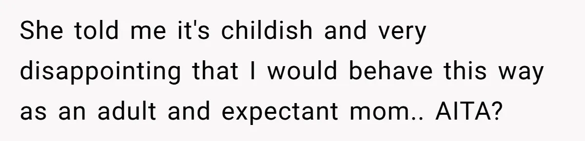 She told me it's childish and very disappointing that I would behave this way as an adult and expectant mom.. AITA?